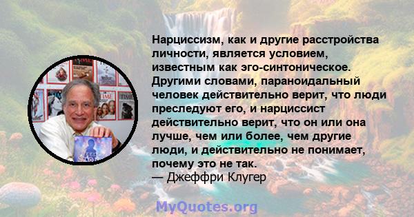 Нарциссизм, как и другие расстройства личности, является условием, известным как эго-синтоническое. Другими словами, параноидальный человек действительно верит, что люди преследуют его, и нарциссист действительно верит, 