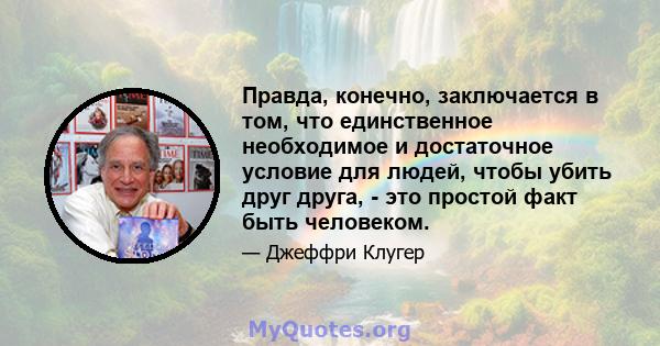 Правда, конечно, заключается в том, что единственное необходимое и достаточное условие для людей, чтобы убить друг друга, - это простой факт быть человеком.