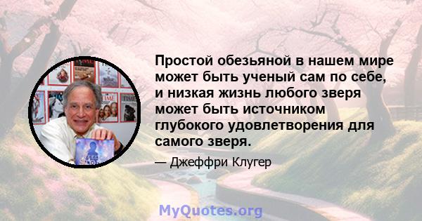 Простой обезьяной в нашем мире может быть ученый сам по себе, и низкая жизнь любого зверя может быть источником глубокого удовлетворения для самого зверя.