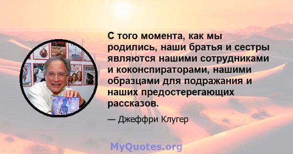 С того момента, как мы родились, наши братья и сестры являются нашими сотрудниками и коконспираторами, нашими образцами для подражания и наших предостерегающих рассказов.