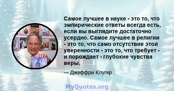 Самое лучшее в науке - это то, что эмпирические ответы всегда есть, если вы выглядите достаточно усердно. Самое лучшее в религии - это то, что само отсутствие этой уверенности - это то, что требует - и порождает -