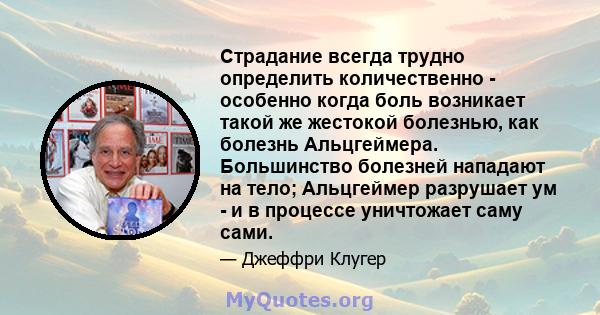 Страдание всегда трудно определить количественно - особенно когда боль возникает такой же жестокой болезнью, как болезнь Альцгеймера. Большинство болезней нападают на тело; Альцгеймер разрушает ум - и в процессе