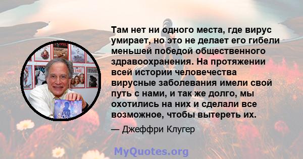 Там нет ни одного места, где вирус умирает, но это не делает его гибели меньшей победой общественного здравоохранения. На протяжении всей истории человечества вирусные заболевания имели свой путь с нами, и так же долго, 