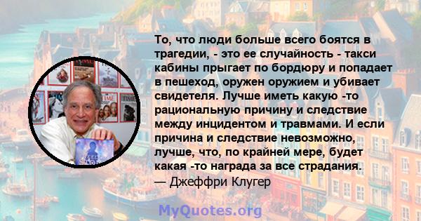 То, что люди больше всего боятся в трагедии, - это ее случайность - такси кабины прыгает по бордюру и попадает в пешеход, оружен оружием и убивает свидетеля. Лучше иметь какую -то рациональную причину и следствие между