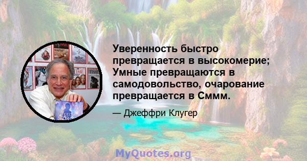 Уверенность быстро превращается в высокомерие; Умные превращаются в самодовольство, очарование превращается в Сммм.