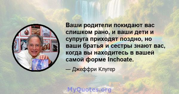 Ваши родители покидают вас слишком рано, и ваши дети и супруга приходят поздно, но ваши братья и сестры знают вас, когда вы находитесь в вашей самой форме Inchoate.