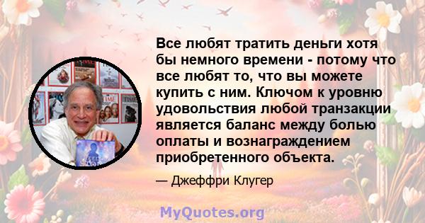 Все любят тратить деньги хотя бы немного времени - потому что все любят то, что вы можете купить с ним. Ключом к уровню удовольствия любой транзакции является баланс между болью оплаты и вознаграждением приобретенного