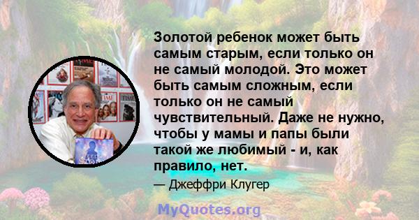 Золотой ребенок может быть самым старым, если только он не самый молодой. Это может быть самым сложным, если только он не самый чувствительный. Даже не нужно, чтобы у мамы и папы были такой же любимый - и, как правило,