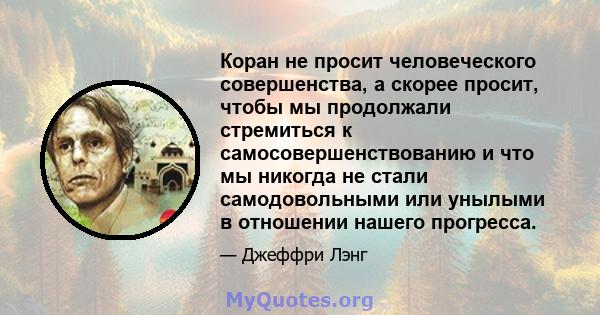 Коран не просит человеческого совершенства, а скорее просит, чтобы мы продолжали стремиться к самосовершенствованию и что мы никогда не стали самодовольными или унылыми в отношении нашего прогресса.