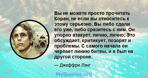 Вы не можете просто прочитать Коран, не если вы относитесь к этому серьезно. Вы либо сдали его уже, либо сразитесь с ним. Он упорно атакует, лично, лично; Это обсуждает, критикует, позорят и проблемы. С самого начала он 