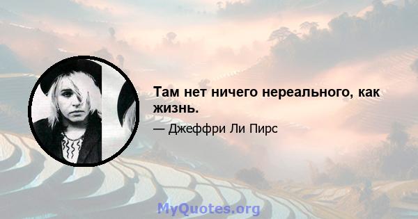 Там нет ничего нереального, как жизнь.