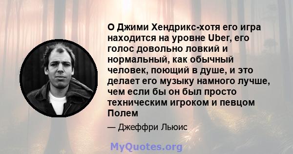 О Джими Хендрикс-хотя его игра находится на уровне Uber, его голос довольно ловкий и нормальный, как обычный человек, поющий в душе, и это делает его музыку намного лучше, чем если бы он был просто техническим игроком и 