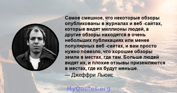 Самое смешное, что некоторые обзоры опубликованы в журналах и веб -сайтах, которые видят миллионы людей, а другие обзоры находятся в очень небольших публикациях или менее популярных веб -сайтах, и вам просто нужно