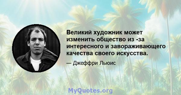 Великий художник может изменить общество из -за интересного и завораживающего качества своего искусства.