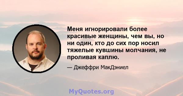 Меня игнорировали более красивые женщины, чем вы, но ни один, кто до сих пор носил тяжелые кувшины молчания, не проливая каплю.