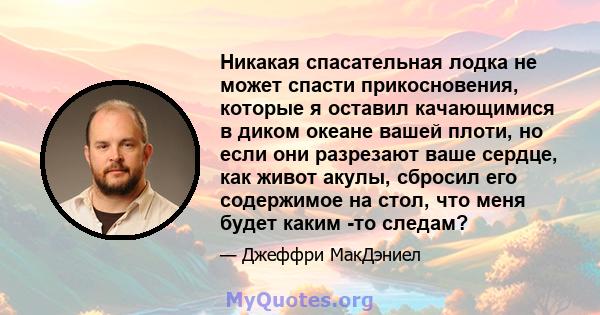 Никакая спасательная лодка не может спасти прикосновения, которые я оставил качающимися в диком океане вашей плоти, но если они разрезают ваше сердце, как живот акулы, сбросил его содержимое на стол, что меня будет