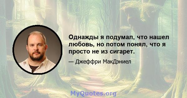 Однажды я подумал, что нашел любовь, но потом понял, что я просто не из сигарет.