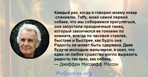 Каждый раз, когда я говорил моему кокер -спаниелю, Taffy, моей самой первой собаке, что мы собираемся прогуляться, она запустила праздничный танец, который закончился ее гонками по комнате, всегда по часовой стрелке,