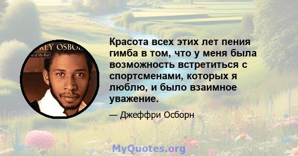 Красота всех этих лет пения гимба в том, что у меня была возможность встретиться с спортсменами, которых я люблю, и было взаимное уважение.