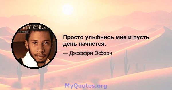 Просто улыбнись мне и пусть день начнется.