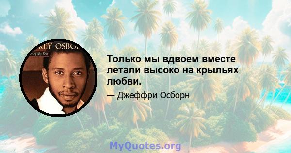 Только мы вдвоем вместе летали высоко на крыльях любви.