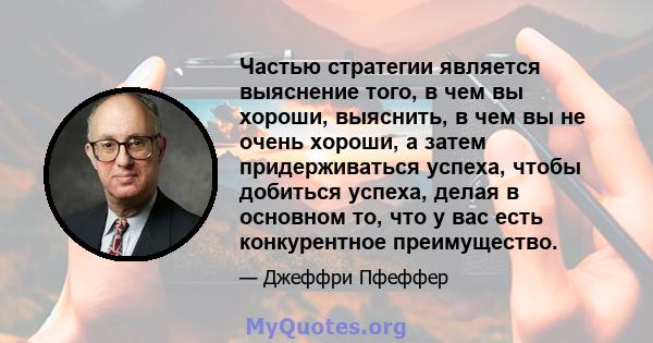 Частью стратегии является выяснение того, в чем вы хороши, выяснить, в чем вы не очень хороши, а затем придерживаться успеха, чтобы добиться успеха, делая в основном то, что у вас есть конкурентное преимущество.