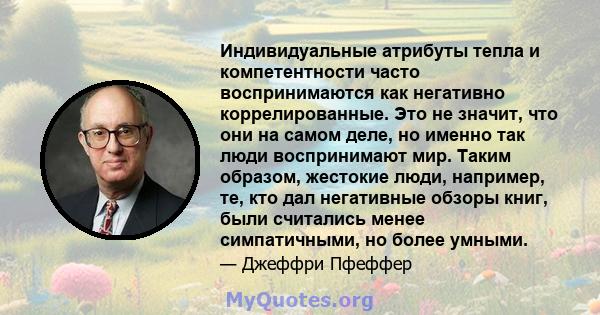 Индивидуальные атрибуты тепла и компетентности часто воспринимаются как негативно коррелированные. Это не значит, что они на самом деле, но именно так люди воспринимают мир. Таким образом, жестокие люди, например, те,