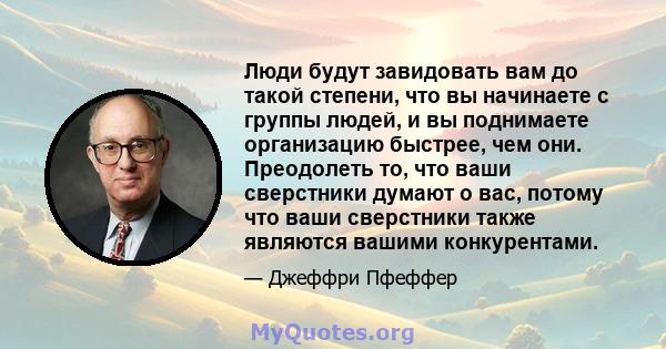 Люди будут завидовать вам до такой степени, что вы начинаете с группы людей, и вы поднимаете организацию быстрее, чем они. Преодолеть то, что ваши сверстники думают о вас, потому что ваши сверстники также являются