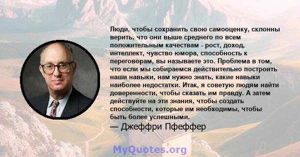 Люди, чтобы сохранить свою самооценку, склонны верить, что они выше среднего по всем положительным качествам - рост, доход, интеллект, чувство юмора, способность к переговорам, вы называете это. Проблема в том, что если 