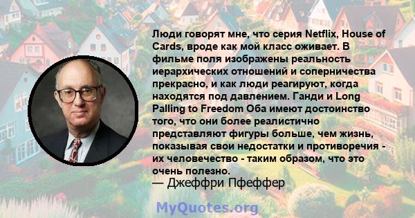 Люди говорят мне, что серия Netflix, House of Cards, вроде как мой класс оживает. В фильме поля изображены реальность иерархических отношений и соперничества прекрасно, и как люди реагируют, когда находятся под