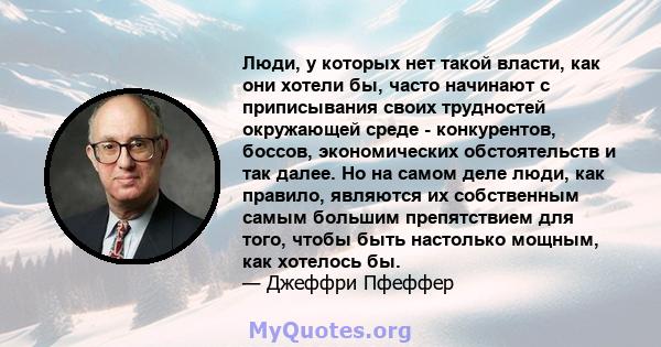 Люди, у которых нет такой власти, как они хотели бы, часто начинают с приписывания своих трудностей окружающей среде - конкурентов, боссов, экономических обстоятельств и так далее. Но на самом деле люди, как правило,