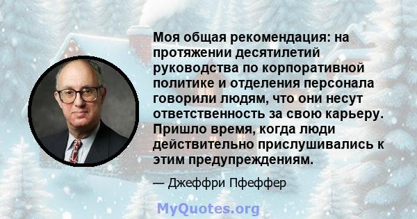 Моя общая рекомендация: на протяжении десятилетий руководства по корпоративной политике и отделения персонала говорили людям, что они несут ответственность за свою карьеру. Пришло время, когда люди действительно