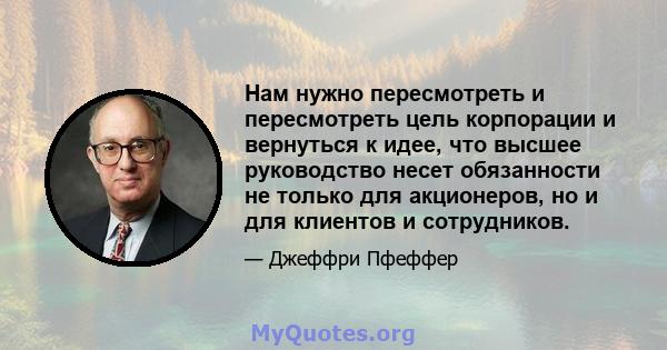 Нам нужно пересмотреть и пересмотреть цель корпорации и вернуться к идее, что высшее руководство несет обязанности не только для акционеров, но и для клиентов и сотрудников.