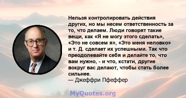 Нельзя контролировать действия других, но мы несем ответственность за то, что делаем. Люди говорят такие вещи, как «Я не могу этого сделать», «Это не совсем я», «Это меня неловко» и т. Д. сделает их успешными. Так что