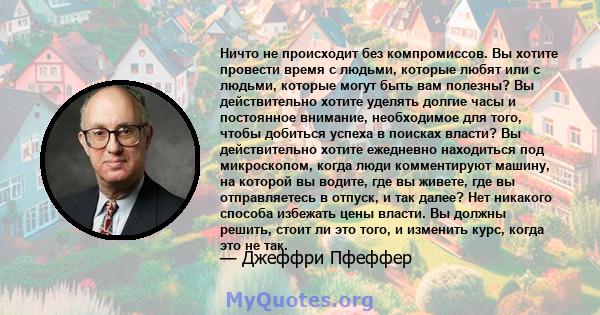 Ничто не происходит без компромиссов. Вы хотите провести время с людьми, которые любят или с людьми, которые могут быть вам полезны? Вы действительно хотите уделять долгие часы и постоянное внимание, необходимое для