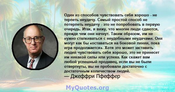 Один из способов чувствовать себя хорошо - не терпеть неудачу. Самый простой способ не потерпеть неудачу - это не попробовать в первую очередь. Итак, я вижу, что многие люди сдаются, прежде чем они начнут. Таким