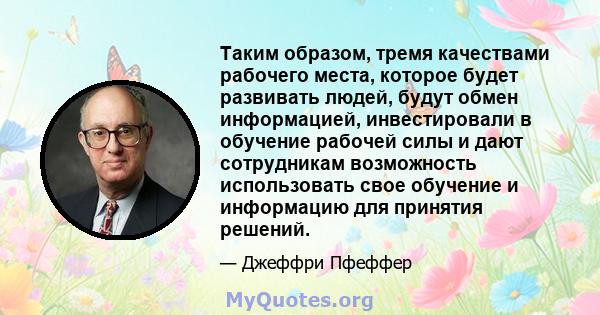 Таким образом, тремя качествами рабочего места, которое будет развивать людей, будут обмен информацией, инвестировали в обучение рабочей силы и дают сотрудникам возможность использовать свое обучение и информацию для