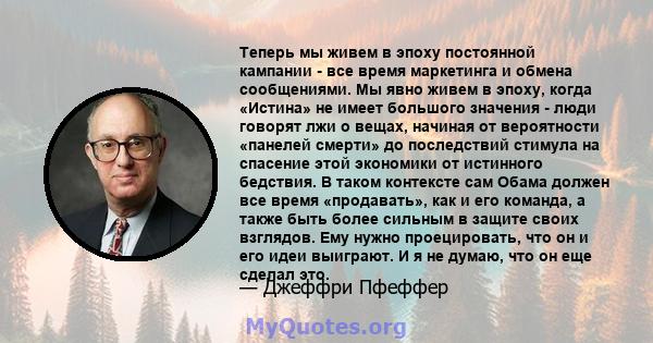 Теперь мы живем в эпоху постоянной кампании - все время маркетинга и обмена сообщениями. Мы явно живем в эпоху, когда «Истина» не имеет большого значения - люди говорят лжи о вещах, начиная от вероятности «панелей