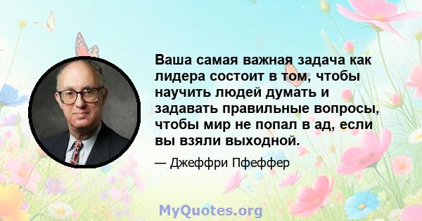 Ваша самая важная задача как лидера состоит в том, чтобы научить людей думать и задавать правильные вопросы, чтобы мир не попал в ад, если вы взяли выходной.