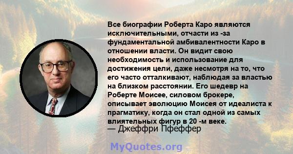 Все биографии Роберта Каро являются исключительными, отчасти из -за фундаментальной амбивалентности Каро в отношении власти. Он видит свою необходимость и использование для достижения цели, даже несмотря на то, что его