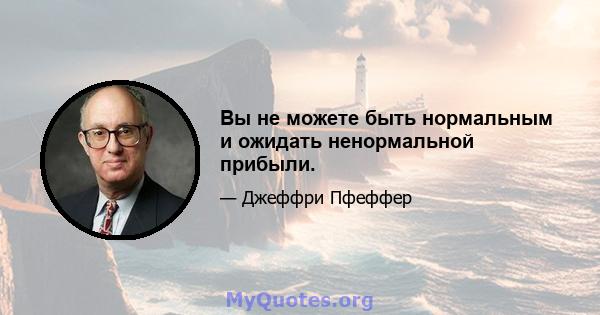 Вы не можете быть нормальным и ожидать ненормальной прибыли.