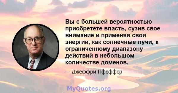 Вы с большей вероятностью приобретете власть, сузив свое внимание и применяя свои энергии, как солнечные лучи, к ограниченному диапазону действий в небольшом количестве доменов.