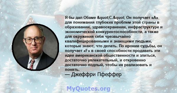 Я бы дал Обаме "С." Он получает «А» для понимания глубоких проблем этой страны в образовании, здравоохранении, инфраструктуре и экономической конкурентоспособности, а также для окружения себя чрезвычайно