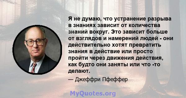 Я не думаю, что устранение разрыва в знаниях зависит от количества знаний вокруг. Это зависит больше от взглядов и намерений людей - они действительно хотят превратить знания в действие или просто пройти через движения