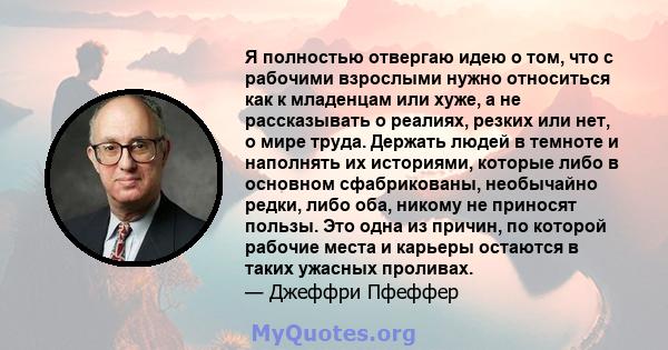 Я полностью отвергаю идею о том, что с рабочими взрослыми нужно относиться как к младенцам или хуже, а не рассказывать о реалиях, резких или нет, о мире труда. Держать людей в темноте и наполнять их историями, которые