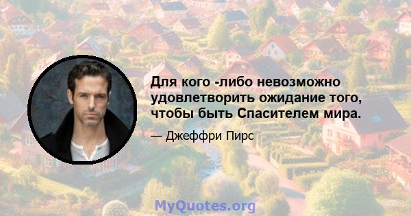 Для кого -либо невозможно удовлетворить ожидание того, чтобы быть Спасителем мира.