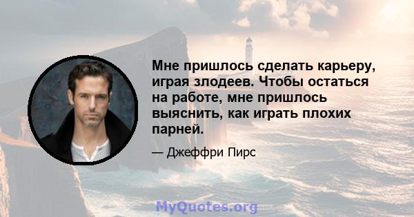 Мне пришлось сделать карьеру, играя злодеев. Чтобы остаться на работе, мне пришлось выяснить, как играть плохих парней.