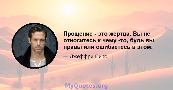 Прощение - это жертва. Вы не относитесь к чему -то, будь вы правы или ошибаетесь в этом.