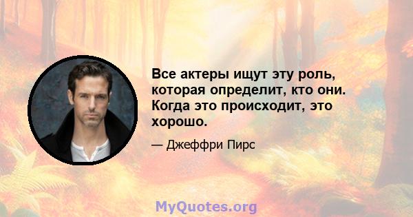 Все актеры ищут эту роль, которая определит, кто они. Когда это происходит, это хорошо.