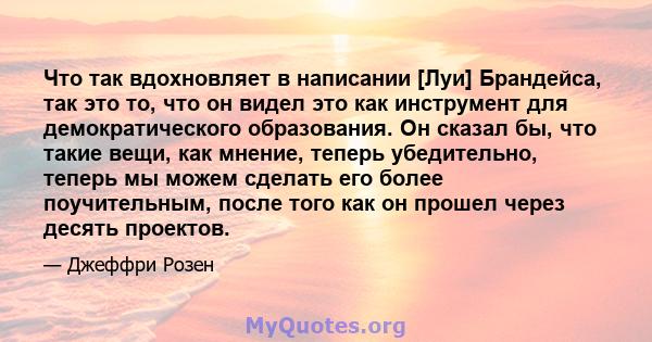 Что так вдохновляет в написании [Луи] Брандейса, так это то, что он видел это как инструмент для демократического образования. Он сказал бы, что такие вещи, как мнение, теперь убедительно, теперь мы можем сделать его
